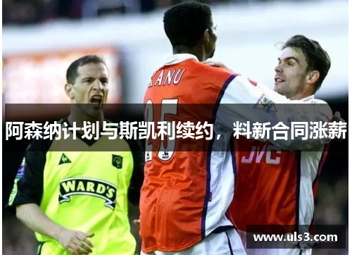 阿森纳计划与斯凯利续约，料新合同涨薪