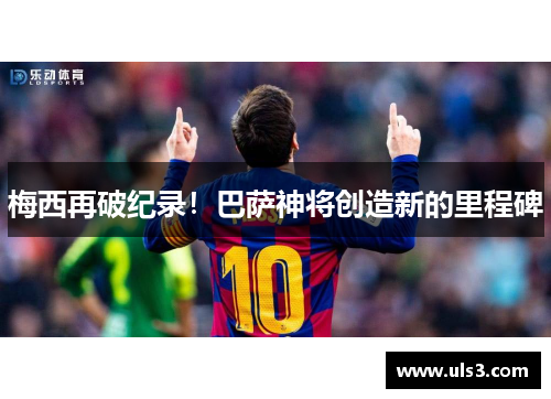 梅西再破纪录！巴萨神将创造新的里程碑